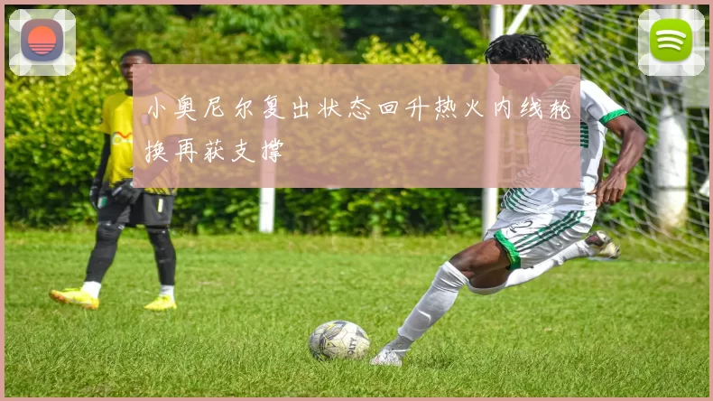 小奥尼尔复出状态回升热火内线轮换再获支撑