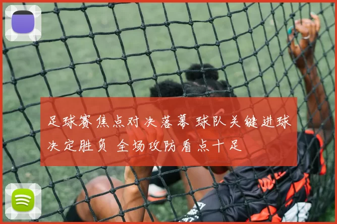 足球赛焦点对决落幕 球队关键进球决定胜负 全场攻防看点十足