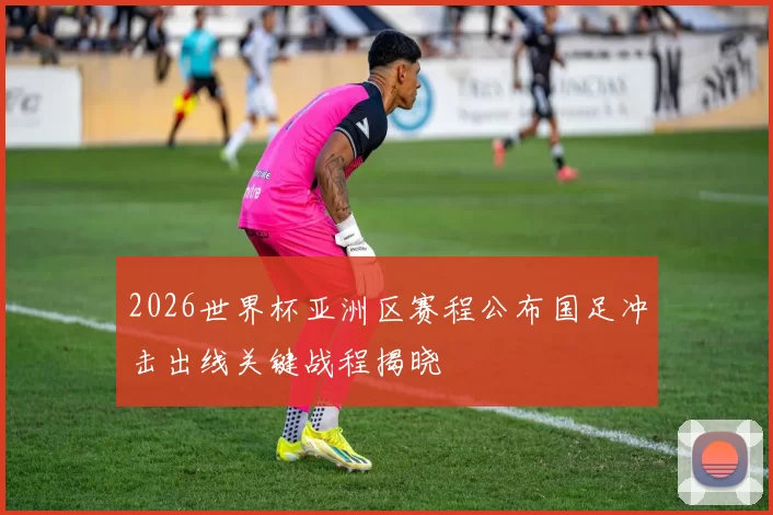 2026世界杯亚洲区赛程公布国足冲击出线关键战程揭晓