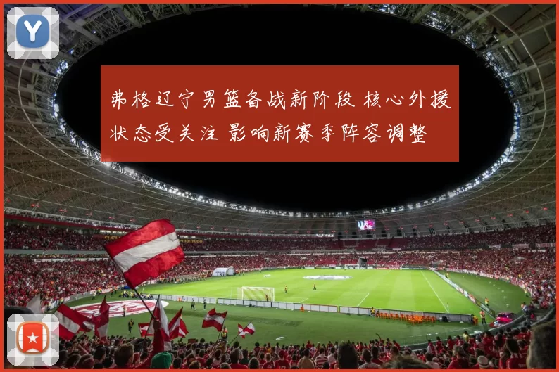 弗格辽宁男篮备战新阶段 核心外援状态受关注 影响新赛季阵容调整