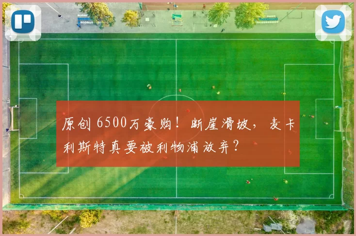 原创 6500万豪购！断崖滑坡，麦卡利斯特真要被利物浦放弃？